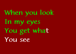 When you look
In my eyes

You get what
You see