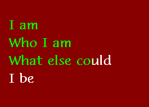 I am
Who I am

What else could
I be