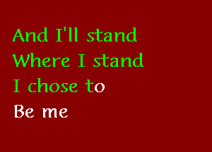 And I'll stand
Where I stand

I chose to
Be me