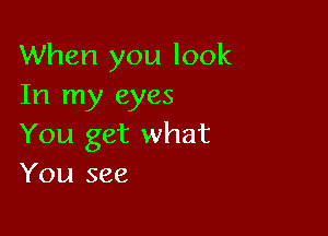 When you look
In my eyes

You get what
You see