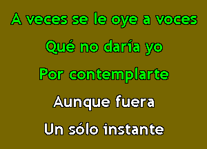A veces se le oye a voces

we no daria yo
Por contemplarte
Aunque fuera

Un sblo instante