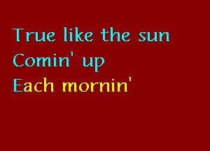 True like the sun
Comin' up

Each mornin'