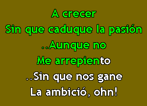 A crecer
Sin que caduque la pasi6n
..Aunque no

Me arrepiento
..Sin que nos gane
La ambicid, ohn!