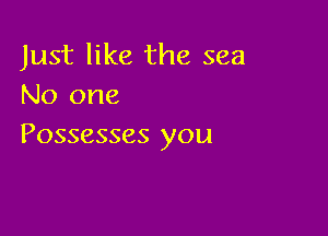 Just like the sea
No one

Possesses you