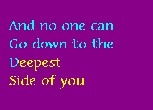 And no one can
Go down to the

Deepest
Side of you