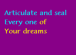 Articulate and seal
Every one of

Your dreams