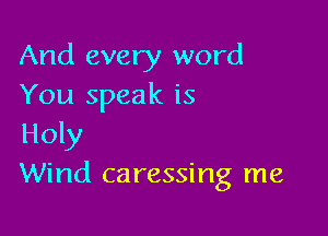 And every word
You speak is

Holy
Wind caressing me