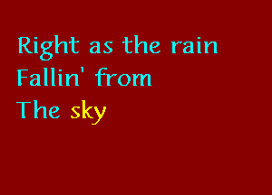 Right as the rain
Fallin' from

The sky