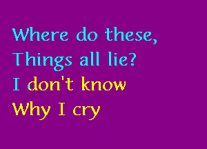 Where do these,
Things all lie?

I don't know
Why I cry