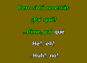 Pero si tlj no esta'as

(Pa' que3?

..Dime, pa' qu

He!, eh!

..Huh!, no!