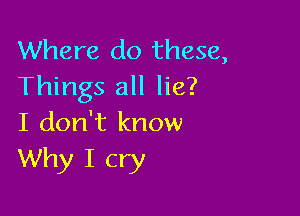 Where do these,
Things all lie?

I don't know
Why I cry