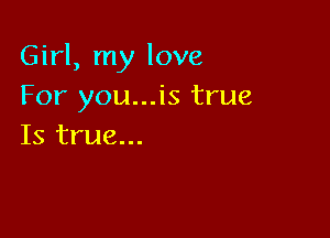 Girl, my love
For you...is true

Is true...