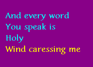 And every word
You speak is

Holy
Wind caressing me