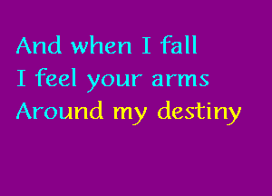 And when I fall
I feel your arms

Around my destiny