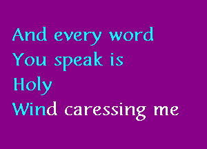 And every word
You speak is

Holy
Wind caressing me