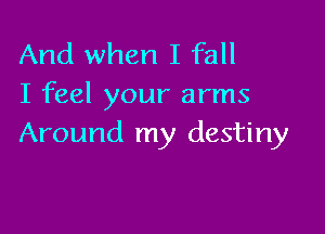 And when I fall
I feel your arms

Around my destiny