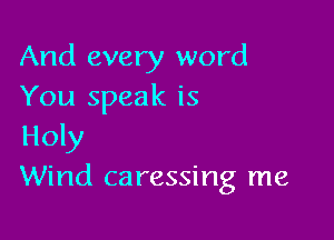 And every word
You speak is

Holy
Wind caressing me