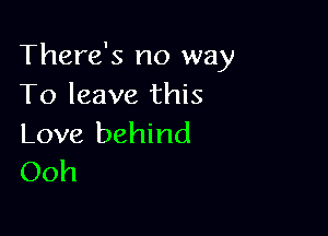 There's no way
To leave this

Love behind
Ooh