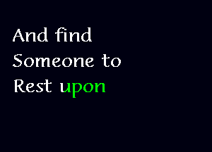 And find
Someone to

Rest upon