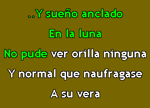 ..Y suefxo anclado

Enlaluna

No pude ver orilla ninguna

Y normal que naufragase

A su vera