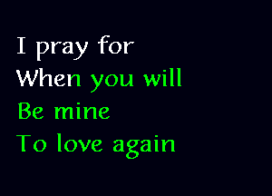 I pray for
When you will

Be mine
To love again