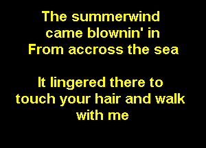 The summerwind
came blownin' in
From accross the sea

It lingered there to
touch your hair and walk
with me