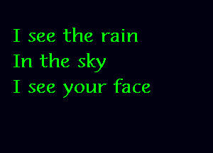 I see the rain
In the sky

I see your face