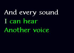 And every sound
I can hear

Another voice