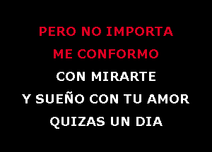 PERO N0 IMPORTA
ME CONFORMO

CON MIRARTE
Y sumo CON TU AMOR
QUIZAS UN DIA