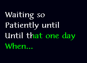 Waiting so
Patiently until

Until that one day
When...