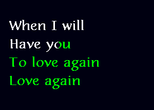 When I will
Have you

To love again
Love again