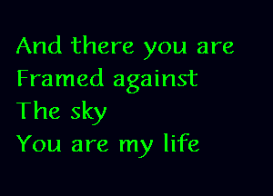 And there you are
Framed against

The sky
You are my life