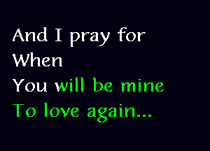 And I pray for
When

You will be mine
To love again...