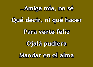 ..Amiga mia, no se'
Qu decir, ni que3 hacer

Para verte feliz

OjaltEI pudiera

Mandar en el alma