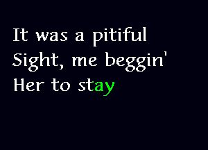 It was a pitiful
Sight, me beggin'

Her to stay