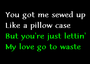 You got me sewed up
Like a pillow case
But you're just lettin'
My love go to waste