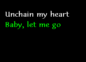 Unchain my heart

Baby, let me go