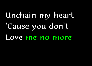 Unchain my heart

'Cause you don't
Love me no more