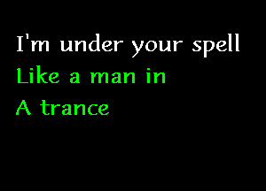 I'm under your spell

Like a man in
A trance