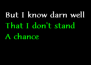 But I know darn well
That I don't stand

A chance