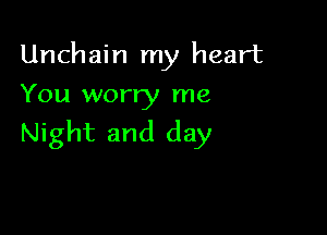 Unchain my heart
You worry me

Night and day