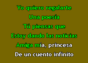 Yo quiero regalarte
Una poesia
T11 piensas que
Estoy dando las noticias

Amiga mia, princesa

De un cuento infinito l