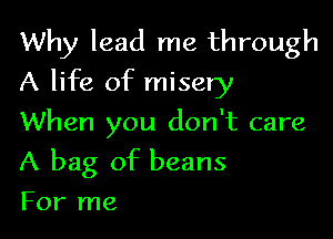 Why lead me through
A life of misery
When you don't care

A bag of beans

For me