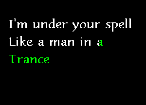 I'm under your spell

Like a man in 3
Trance