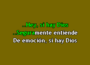 ..Hey, si hay Dios

..Seguramente entiende
De emocibn, si hay Dios