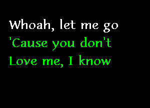 Whoah, let me go

'Cause you don't
Love me, I know