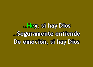 ..Hey, si hay Dios

..Seguramente entiende
De emocibn, si hay Dios