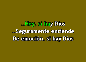 ..Hey, si hay Dios

..Seguramente entiende
De emocibn, si hay Dios