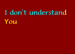 I don't understand
You