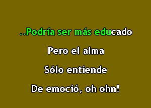 ..Podria ser mais educado
Pero el alma

Sdlo entiende

De emoci6, oh ohn!